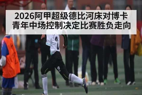 2026阿甲超级德比河床对博卡青年中场控制决定比赛胜负走向 - kaiyun