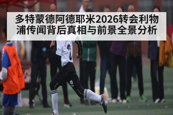 多特蒙德阿德耶米2026转会利物浦传闻背后真相与前景全景分析 - kaiyun