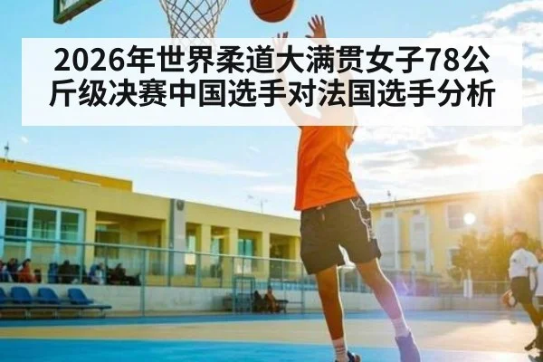 2026年世界柔道大满贯女子78公斤级决赛中国选手对法国选手分析 | kaiyun
